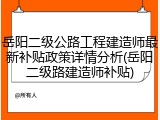 岳阳二级公路工程建造师最新补贴政策详情分析(岳阳二级路建造师补贴)