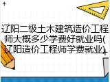 辽阳二级土木建筑造价工程师大概多少学费好就业吗(辽阳造价工程师学费就业)