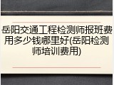 岳阳交通工程检测师报班费用多少钱哪里好(岳阳检测师培训费用)