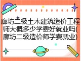 廊坊二级土木建筑造价工程师大概多少学费好就业吗(廊坊二级造价师学费就业)