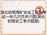 湖北初级煤矿安全工程师考试一年几次共多少题(湖北初级安工考次题量)