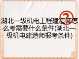 湖北一级机电工程建造师怎么考需要什么条件(湖北一级机电建造师报考条件)