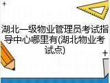 湖北一级物业管理员考试指导中心哪里有(湖北物业考试点)