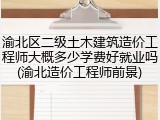 渝北区二级土木建筑造价工程师大概多少学费好就业吗(渝北造价工程师前景)