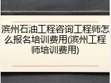 滨州石油工程咨询工程师怎么报名培训费用(滨州工程师培训费用)