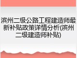 滨州二级公路工程建造师最新补贴政策详情分析(滨州二级建造师补贴)