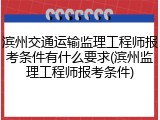 滨州交通运输监理工程师报考条件有什么要求(滨州监理工程师报考条件)