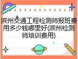 滨州交通工程检测师报班费用多少钱哪里好(滨州检测师培训费用)
