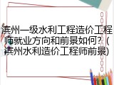 滨州一级水利工程造价工程师就业方向和前景如何？(滨州水利造价工程师前景)