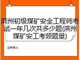 滨州初级煤矿安全工程师考试一年几次共多少题(滨州煤矿安工考频题量)