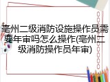 亳州二级消防设施操作员需要年审吗怎么操作(亳州二级消防操作员年审)