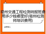 亳州交通工程检测师报班费用多少钱哪里好(亳州检测师培训费用)