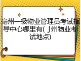亳州一级物业管理员考试指导中心哪里有(亅州物业考试地点)
