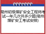 亳州初级煤矿安全工程师考试一年几次共多少题(亳州煤矿安工考试安排)