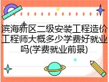 滨海新区二级安装工程造价工程师大概多少学费好就业吗(学费就业前景)