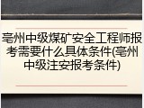 亳州中级煤矿安全工程师报考需要什么具体条件(亳州中级注安报考条件)