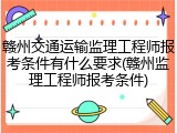 赣州交通运输监理工程师报考条件有什么要求(赣州监理工程师报考条件)