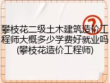 攀枝花二级土木建筑造价工程师大概多少学费好就业吗(攀枝花造价工程师)