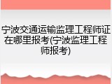 宁波交通运输监理工程师证在哪里报考(宁波监理工程师报考)