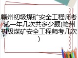 赣州初级煤矿安全工程师考试一年几次共多少题(赣州初级煤矿安全工程师考几次)
