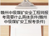 赣州中级煤矿安全工程师报考需要什么具体条件(赣州中级煤矿安工报考条件)