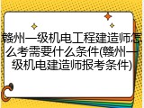 赣州一级机电工程建造师怎么考需要什么条件(赣州一级机电建造师报考条件)