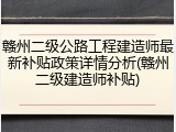 赣州二级公路工程建造师最新补贴政策详情分析(赣州二级建造师补贴)
