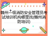 赣州一级消防安全管理员考试培训机构哪里找(赣州消防培训)