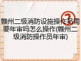 赣州二级消防设施操作员需要年审吗怎么操作(赣州二级消防操作员年审)