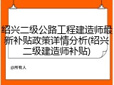 绍兴二级公路工程建造师最新补贴政策详情分析(绍兴二级建造师补贴)