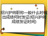 绍兴护师职称一般什么时候出成绩何时发证(绍兴护师成绩发证时间)