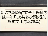 绍兴初级煤矿安全工程师考试一年几次共多少题(绍兴煤矿安工考频题量)