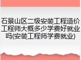 石景山区二级安装工程造价工程师大概多少学费好就业吗(安装工程师学费就业)
