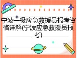 宁波一级应急救援员报考资格详解(宁波应急救援员报考)