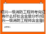 绍兴一级消防工程师考完证有什么好处含金量分析(绍兴一级消防工程师含金量)