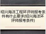 绍兴海洋工程环评师报考条件有什么要求(绍兴海洋环评师报考条件)