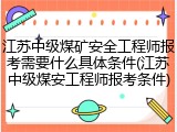 江苏中级煤矿安全工程师报考需要什么具体条件(江苏中级煤安工程师报考条件)