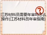 江苏材料员需要年审吗怎么操作(江苏材料员年审指南)