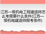 江苏一级机电工程建造师怎么考需要什么条件(江苏一级机电建造师报考条件)