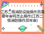 江苏二级消防设施操作员需要年审吗怎么操作(江苏二级消防操作员年审)