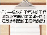 江苏一级水利工程造价工程师就业方向和前景如何？(江苏水利造价工程师前景)