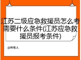 江苏二级应急救援员怎么考需要什么条件(江苏应急救援员报考条件)