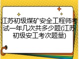 江苏初级煤矿安全工程师考试一年几次共多少题(江苏初级安工考次题量)