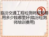 临汾交通工程检测师报班费用多少钱哪里好(临汾检测师培训费用)