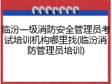 临汾一级消防安全管理员考试培训机构哪里找(临汾消防管理员培训)