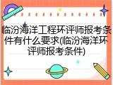 临汾海洋工程环评师报考条件有什么要求(临汾海洋环评师报考条件)