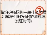 临汾护师职称一般什么时候出成绩何时发证(护师成绩发证时间)