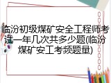 临汾初级煤矿安全工程师考试一年几次共多少题(临汾煤矿安工考频题量)