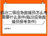 临汾二级应急救援员怎么考需要什么条件(临汾应急救援员报考条件)
