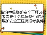 临汾中级煤矿安全工程师报考需要什么具体条件(临汾煤矿安全工程师报考条件)
